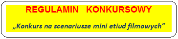 Prostokąt zaokrąglony: REGULAMIN   KONKURSOWY „Konkurs na scenariusze mini etiud filmowych” 